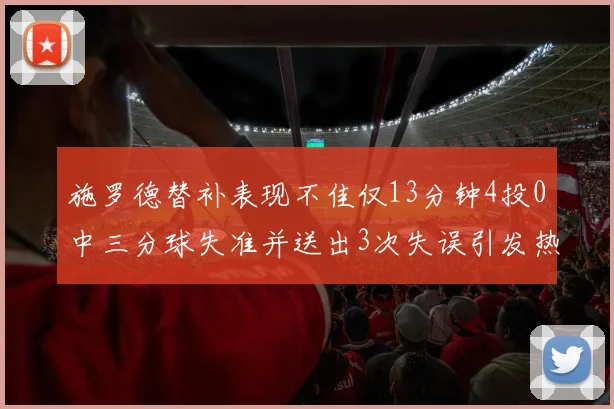 施罗德替补表现不佳仅13分钟4投0中三分球失准并送出3次失误引发热议
