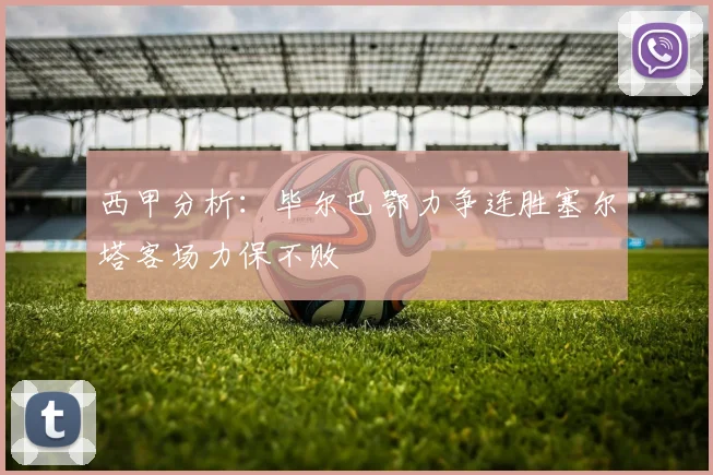 西甲分析：毕尔巴鄂力争连胜塞尔塔客场力保不败