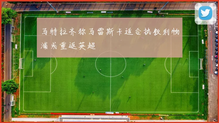 马特拉齐称马雷斯卡适合执教利物浦或重返英超