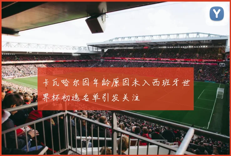 卡瓦哈尔因年龄原因未入西班牙世界杯初选名单引发关注