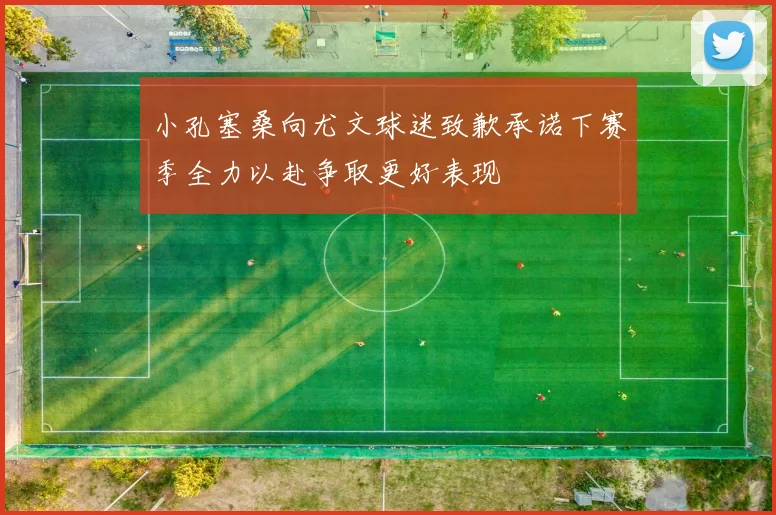 小孔塞桑向尤文球迷致歉承诺下赛季全力以赴争取更好表现