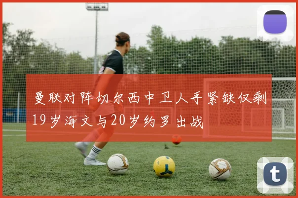 曼联对阵切尔西中卫人手紧缺仅剩19岁海文与20岁约罗出战