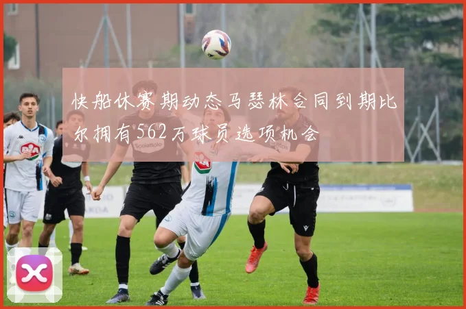 快船休赛期动态马瑟林合同到期比尔拥有562万球员选项机会