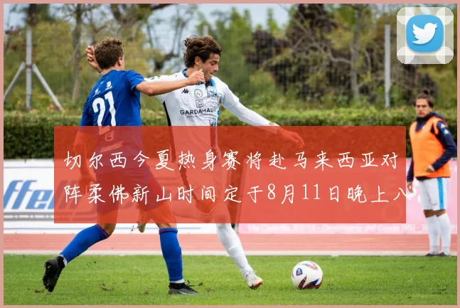 切尔西今夏热身赛将赴马来西亚对阵柔佛新山时间定于8月11日晚上八点