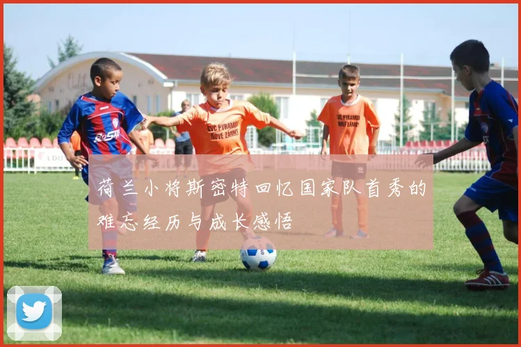 荷兰小将斯密特回忆国家队首秀的难忘经历与成长感悟