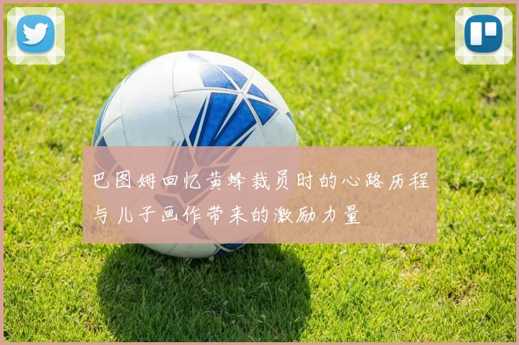 巴图姆回忆黄蜂裁员时的心路历程与儿子画作带来的激励力量