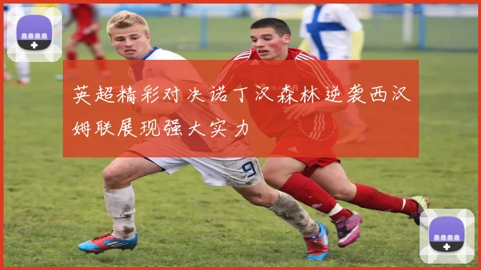 英超精彩对决诺丁汉森林逆袭西汉姆联展现强大实力