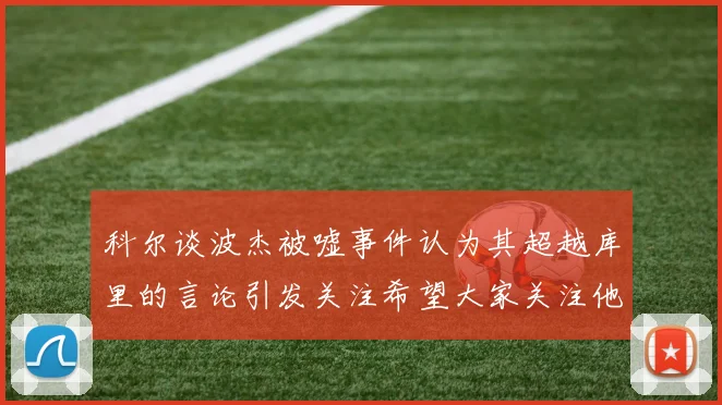 科尔谈波杰被嘘事件认为其超越库里的言论引发关注希望大家关注他的努力与表现