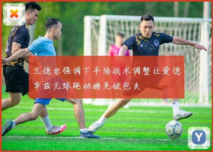 兰德尔强调下半场战术调整让爱德华兹无球跑动避免被包夹