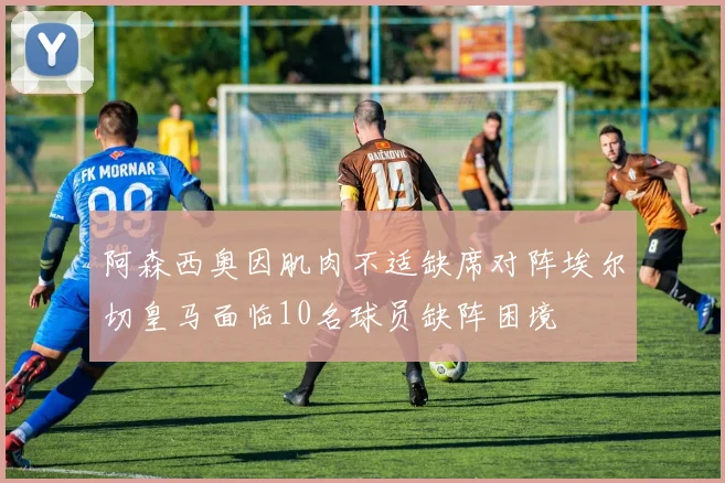 阿森西奥因肌肉不适缺席对阵埃尔切皇马面临10名球员缺阵困境