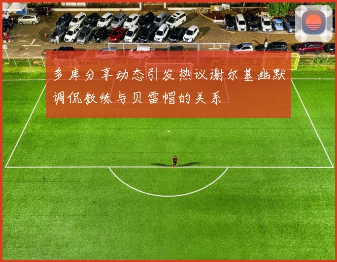 多库分享动态引发热议谢尔基幽默调侃教练与贝雷帽的关系