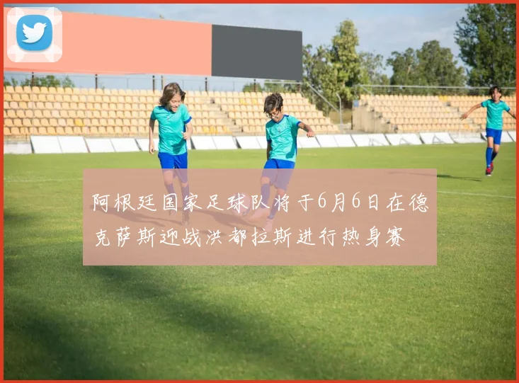 阿根廷国家足球队将于6月6日在德克萨斯迎战洪都拉斯进行热身赛
