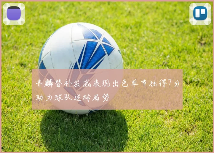 齐麟替补发威表现出色单节独得7分助力球队逆转局势