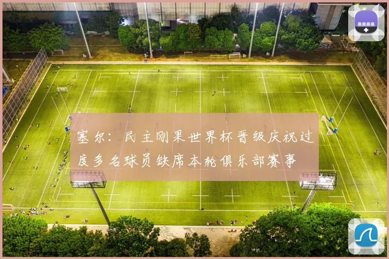 塞尔：民主刚果世界杯晋级庆祝过度多名球员缺席本轮俱乐部赛事