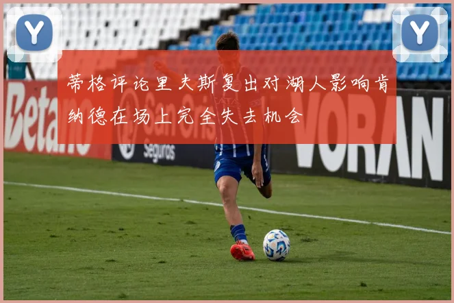 蒂格评论里夫斯复出对湖人影响肯纳德在场上完全失去机会