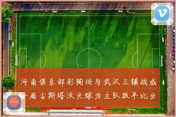 河南俱乐部彩陶坊与武汉三镇战成平局古斯塔沃头球为主队扳平比分