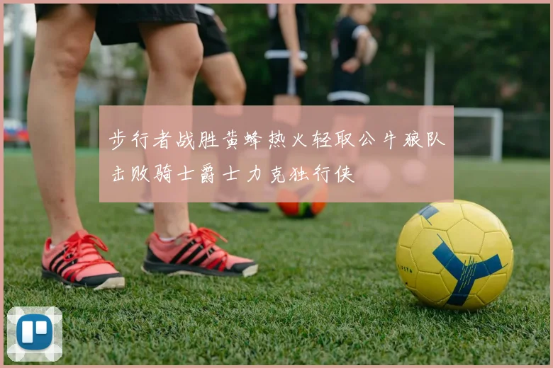 步行者战胜黄蜂热火轻取公牛狼队击败骑士爵士力克独行侠