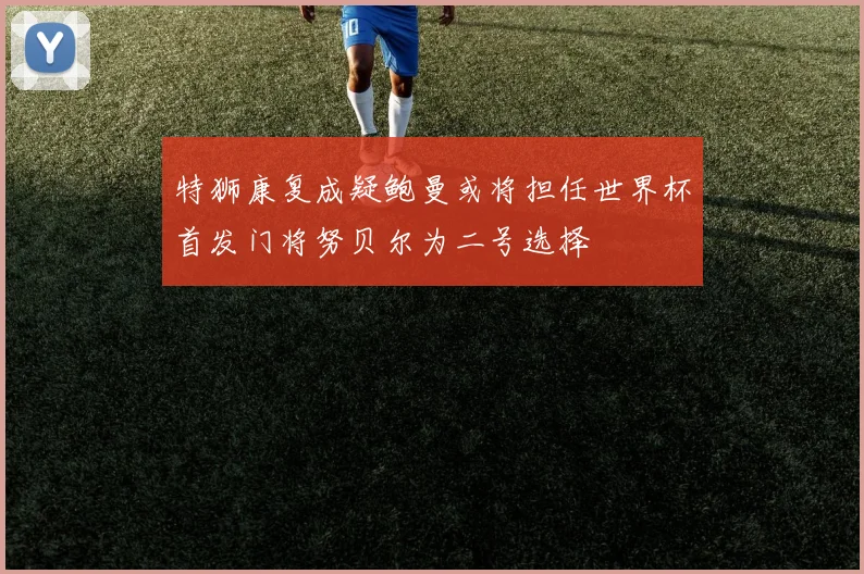 特狮康复成疑鲍曼或将担任世界杯首发门将努贝尔为二号选择