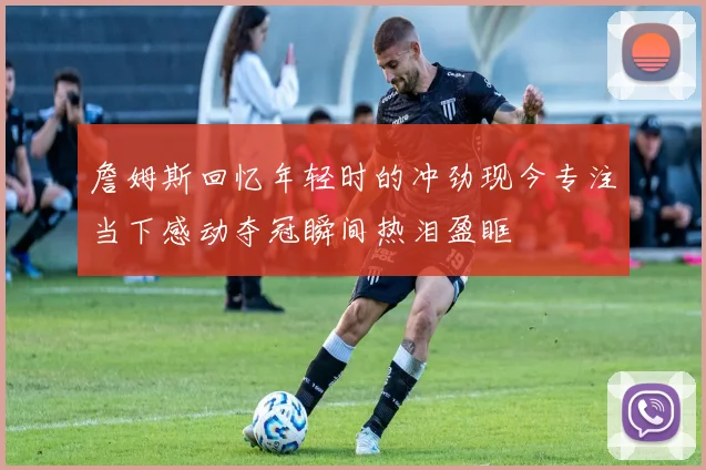 詹姆斯回忆年轻时的冲劲现今专注当下感动夺冠瞬间热泪盈眶