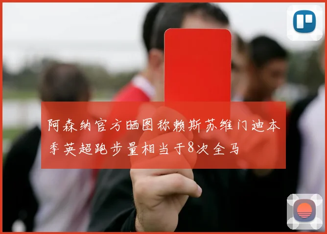 阿森纳官方晒图称赖斯苏维门迪本季英超跑步量相当于8次全马