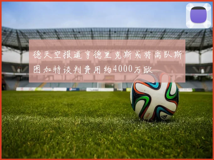 德天空报道亨德里克斯或将离队斯图加特谈判费用约4000万欧