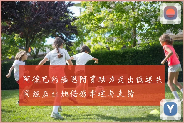 阿德巴约感恩阿贾助力走出低迷共同经历让她倍感幸运与支持