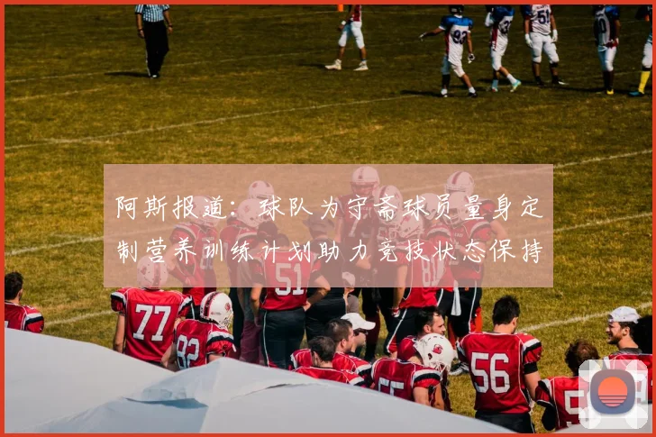 阿斯报道：球队为守斋球员量身定制营养训练计划助力竞技状态保持