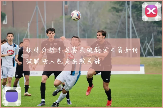 铁林分析季后赛关键弱点火箭如何破解湖人包夹成败关键
