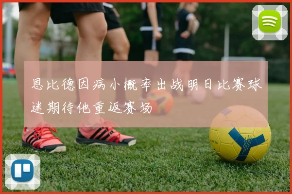 恩比德因病小概率出战明日比赛球迷期待他重返赛场