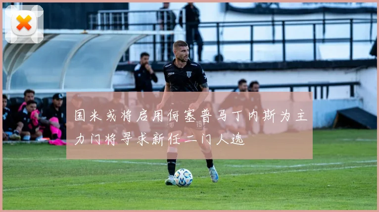国米或将启用何塞普马丁内斯为主力门将寻求新任二门人选