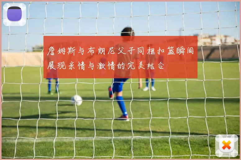 詹姆斯与布朗尼父子同框扣篮瞬间展现亲情与激情的完美结合