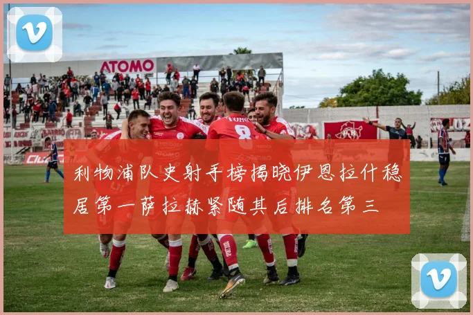 利物浦队史射手榜揭晓伊恩拉什稳居第一萨拉赫紧随其后排名第三