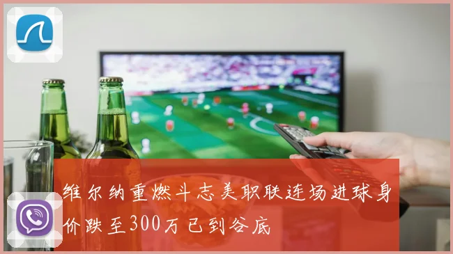 维尔纳重燃斗志美职联连场进球身价跌至300万已到谷底