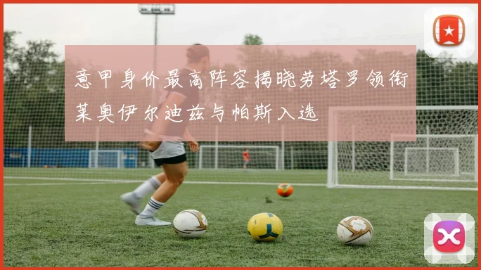 意甲身价最高阵容揭晓劳塔罗领衔莱奥伊尔迪兹与帕斯入选