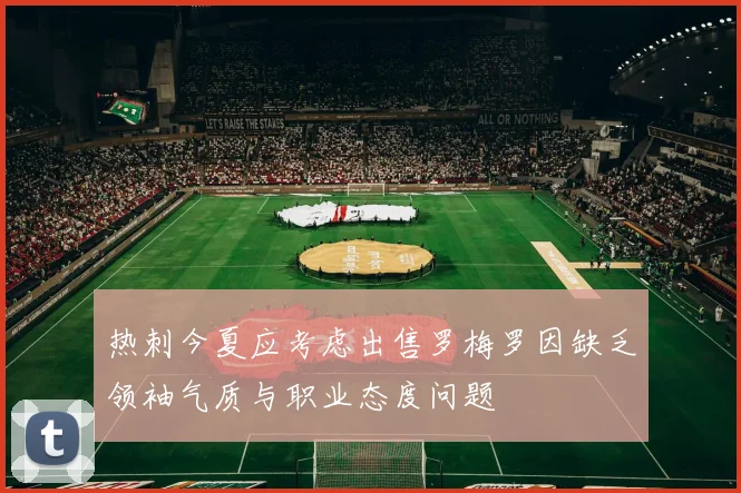 热刺今夏应考虑出售罗梅罗因缺乏领袖气质与职业态度问题