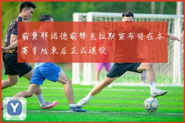 前费耶诺德前锋克拉默宣布将在本赛季结束后正式退役