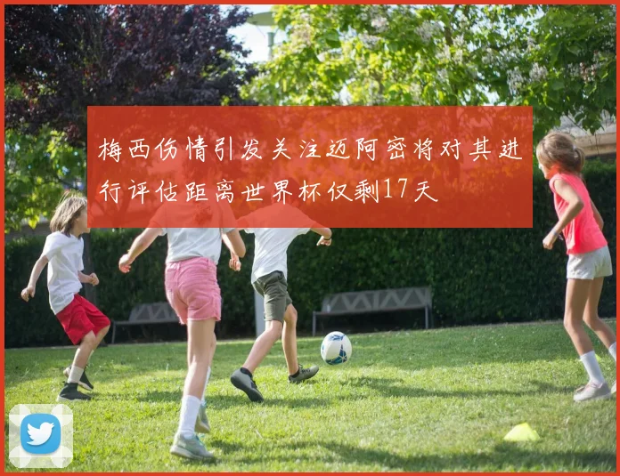 梅西伤情引发关注迈阿密将对其进行评估距离世界杯仅剩17天