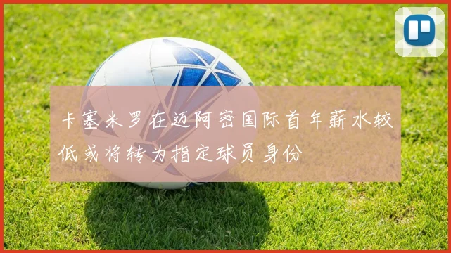 卡塞米罗在迈阿密国际首年薪水较低或将转为指定球员身份