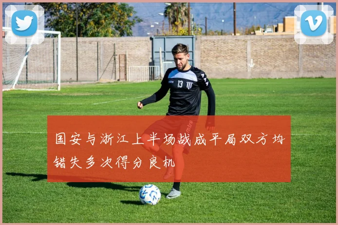 国安与浙江上半场战成平局双方均错失多次得分良机