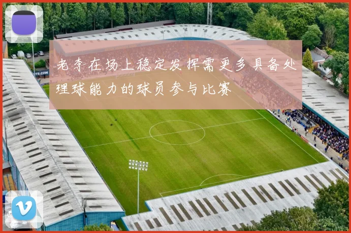 老李在场上稳定发挥需更多具备处理球能力的球员参与比赛