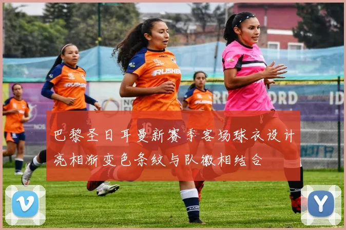 巴黎圣日耳曼新赛季客场球衣设计亮相渐变色条纹与队徽相结合