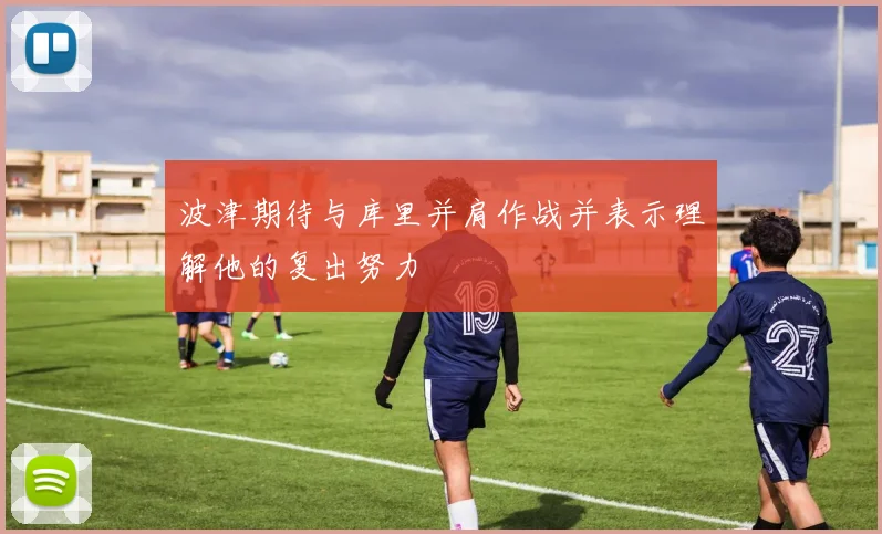 波津期待与库里并肩作战并表示理解他的复出努力