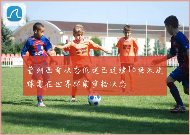 普利西奇状态低迷已连续16场未进球需在世界杯前重拾状态